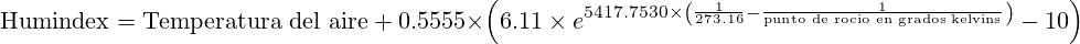 \text{Humindex} = \text{Temperatura del aire}\ +\ 0.5555 \times \left(6.11 \times e^{5417.7530 \times \left(\frac{1}{273.16} - \frac{1}{\text{punto de rocio en grados kelvins}}\right)} - 10\right)